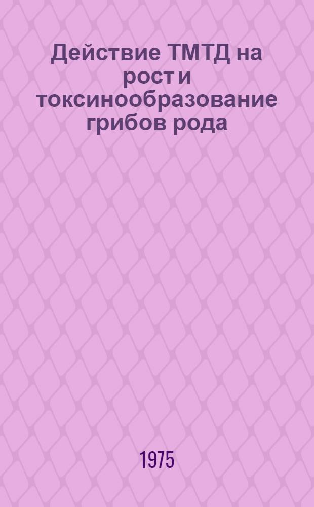 Действие ТМТД на рост и токсинообразование грибов рода : Автореф. дис. на соиск. учен. степени канд. биол. наук : (03.00.05)