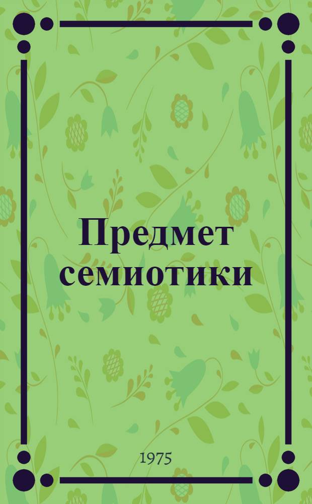 Предмет семиотики : Теорет. и практ. проблемы взаимодействия средств массовых коммуникаций : Материалы науч. симпозиума "Семиотика средств массовых коммуникаций". Москва, 20-23 ноября 1974 г