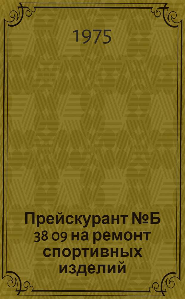 Прейскурант № Б 38 09 на ремонт спортивных изделий : Утв. 24/VII 1975 г. : Вводится в действие с 1 окт. 1975 г