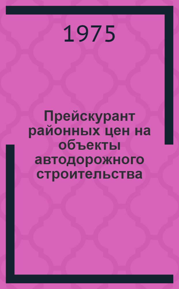 Прейскурант районных цен на объекты автодорожного строительства (ПРЦад) : Утв. 22/V 1975 г. Ч. 1 : Здания и сооружения службы эксплуатации на автомобильном транспорте