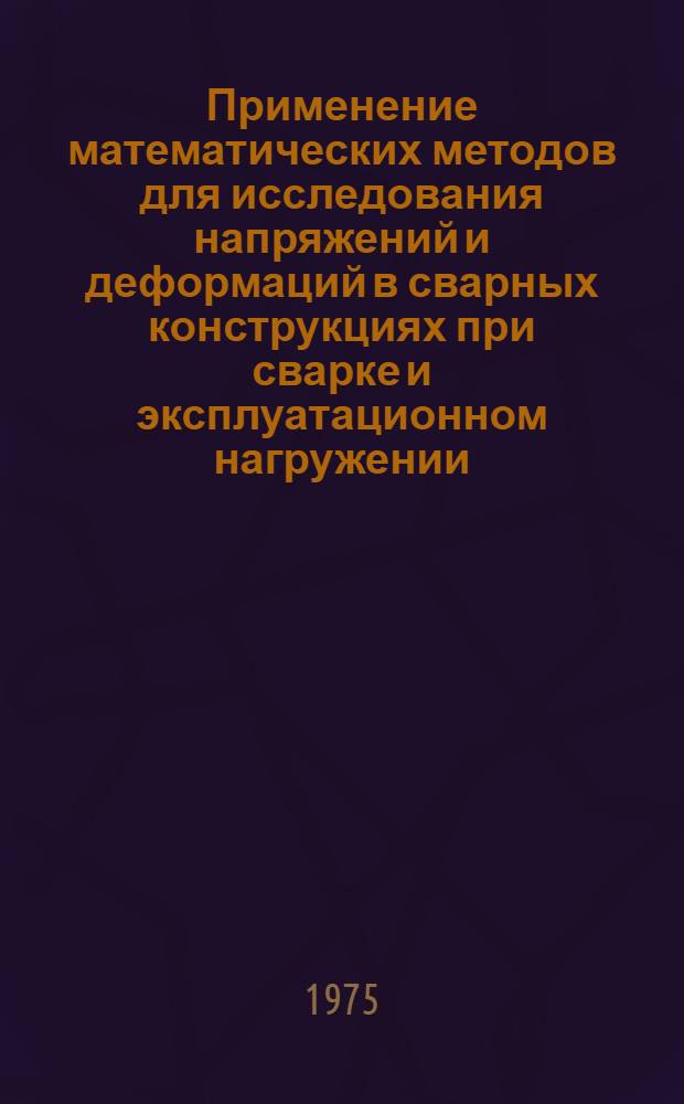 Применение математических методов для исследования напряжений и деформаций в сварных конструкциях при сварке и эксплуатационном нагружении : Сборник