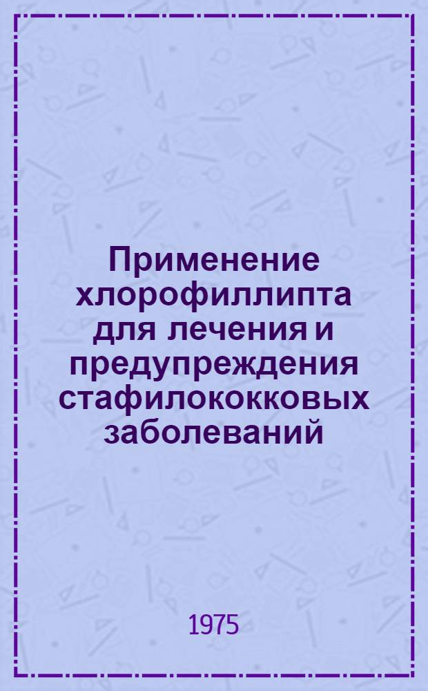 Применение хлорофиллипта для лечения и предупреждения стафилококковых заболеваний : (Метод. рекомендации)