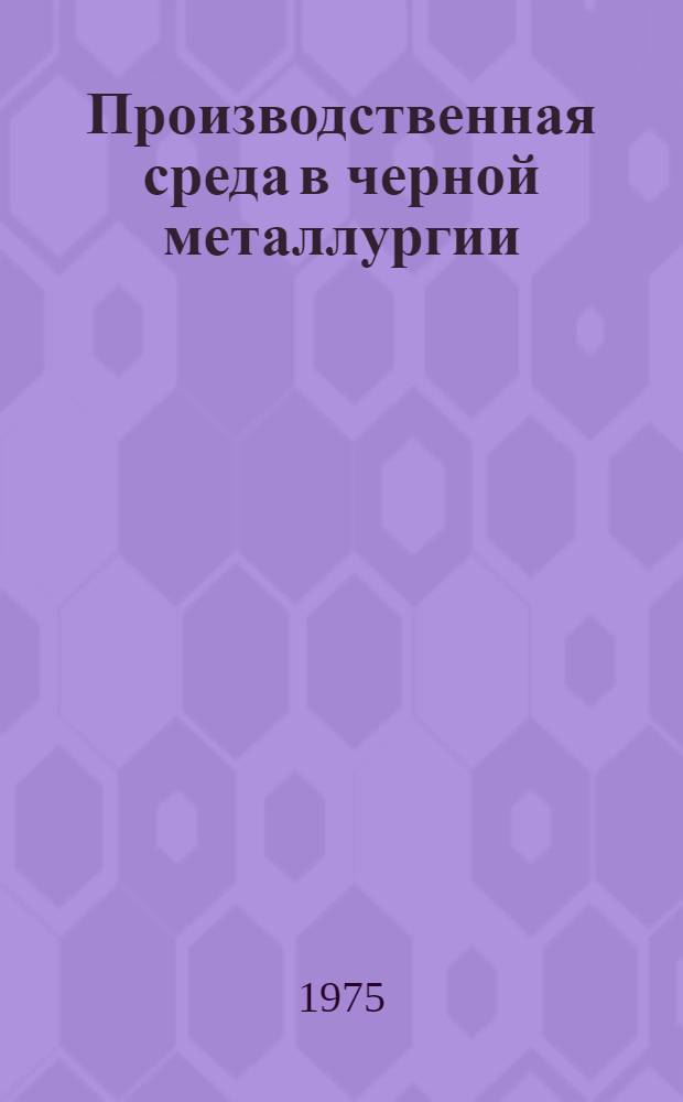 Производственная среда в черной металлургии : Выдержки из докл., подгот. Междунар. бюро труда : Пер.