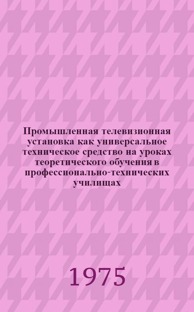 Промышленная телевизионная установка как универсальное техническое средство на уроках теоретического обучения в профессионально-технических училищах : Метод. рекомендации