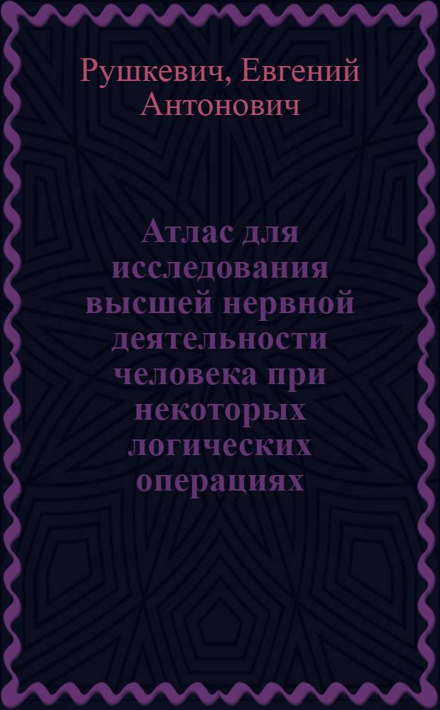 Атлас для исследования высшей нервной деятельности человека при некоторых логических операциях (с использованием символики)