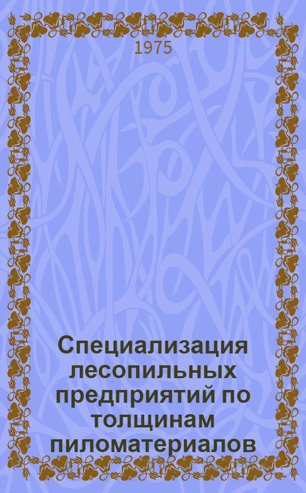 Специализация лесопильных предприятий по толщинам пиломатериалов : Материал конф. работников объединений, комбинатов и лесопильных предприятий