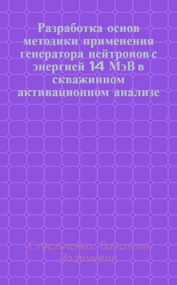 Разработка основ методики применения генератора нейтронов с энергией 14 МэВ в скважинном активационном анализе : Автореф. дис. на соиск. учен. степени канд. техн. наук : (01.04.12)