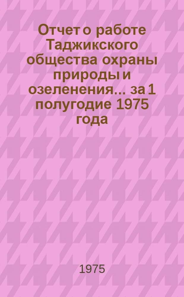 Отчет о работе Таджикского общества охраны природы и озеленения. ... за 1 полугодие 1975 года