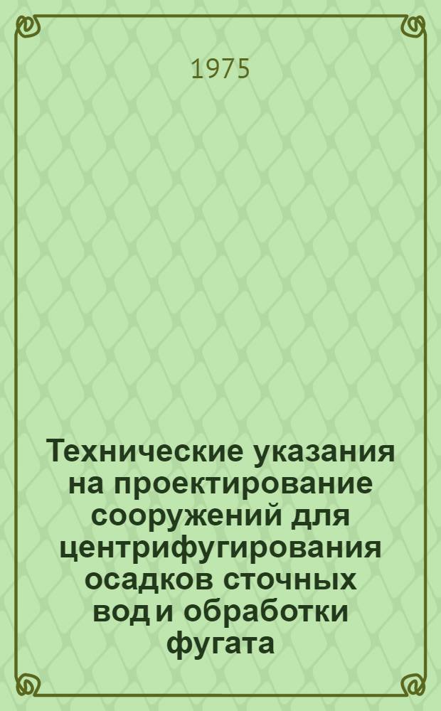 Технические указания на проектирование сооружений для центрифугирования осадков сточных вод и обработки фугата : Утв. М-вом жил.-коммун. хоз-ва РСФСР 27.05.75