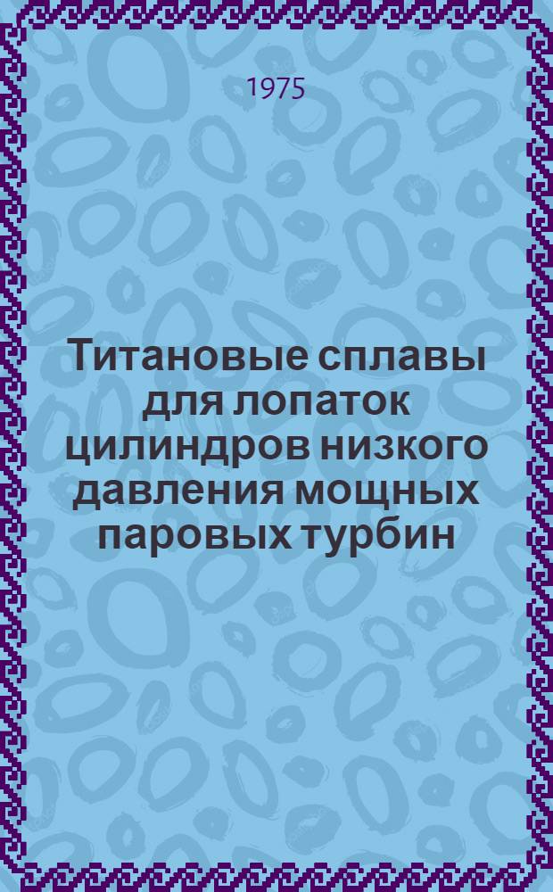 Титановые сплавы для лопаток цилиндров низкого давления мощных паровых турбин : Сборник