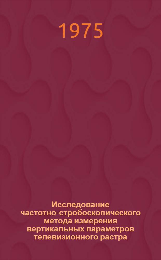 Исследование частотно-стробоскопического метода измерения вертикальных параметров телевизионного растра : Автореф. дис. на соиск. учен. степени канд. техн. наук : (05.12.03)