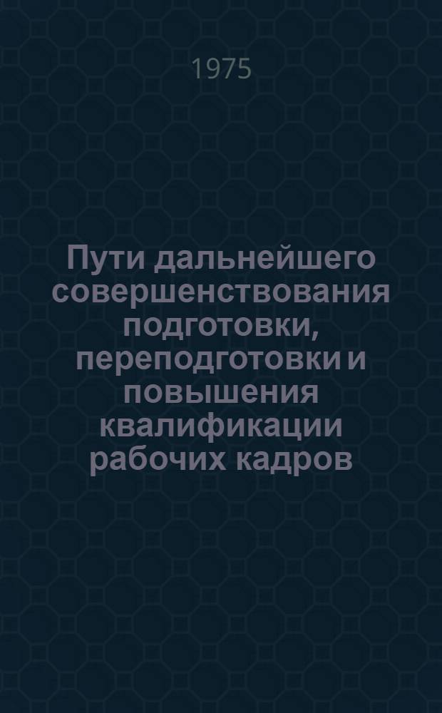 Пути дальнейшего совершенствования подготовки, переподготовки и повышения квалификации рабочих кадров : Материалы науч.-практ. конф. Кишинев, апр. 1974 г