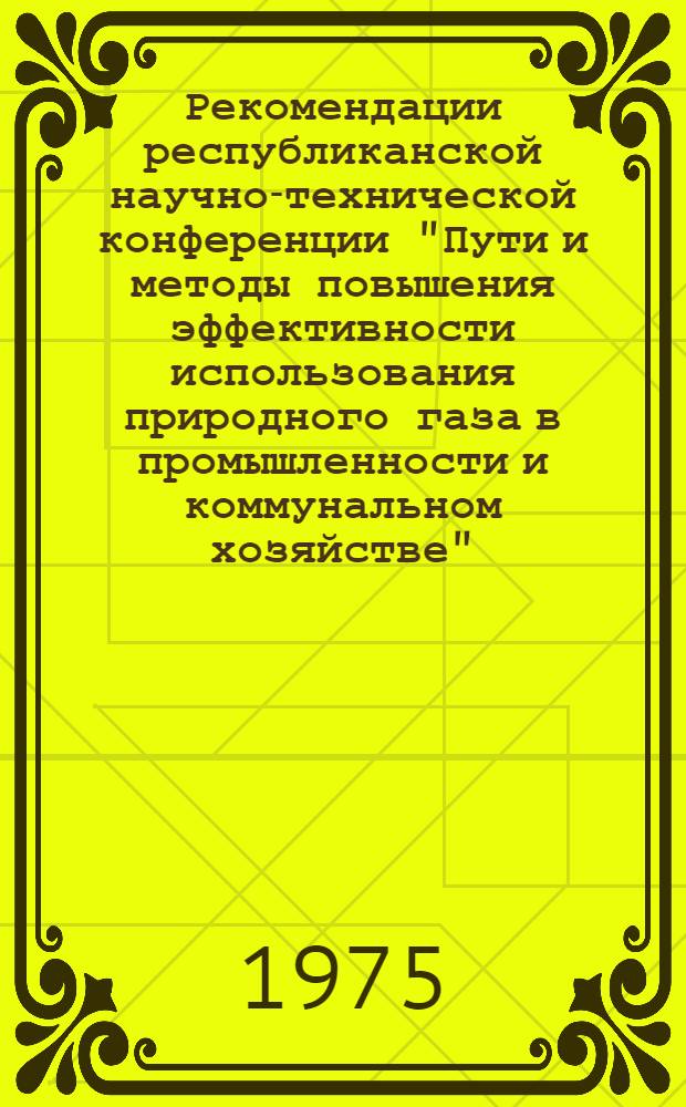 Рекомендации республиканской научно-технической конференции "Пути и методы повышения эффективности использования природного газа в промышленности и коммунальном хозяйстве" (г. Гомель, 26-27 мая 1975 г.)