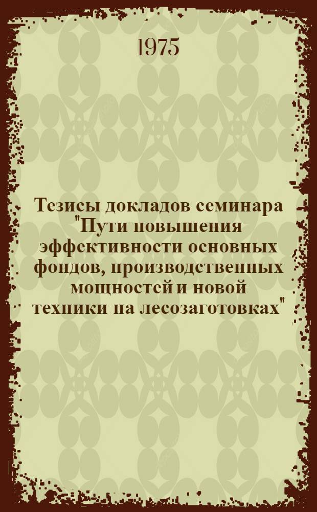 Тезисы докладов семинара "Пути повышения эффективности основных фондов, производственных мощностей и новой техники на лесозаготовках"