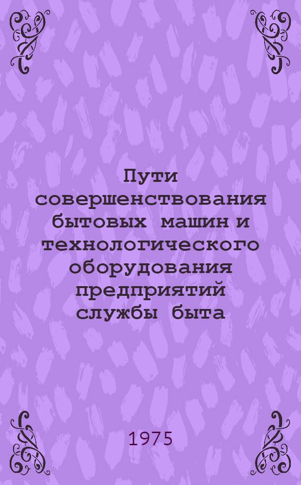 Пути совершенствования бытовых машин и технологического оборудования предприятий службы быта : Сборник статей