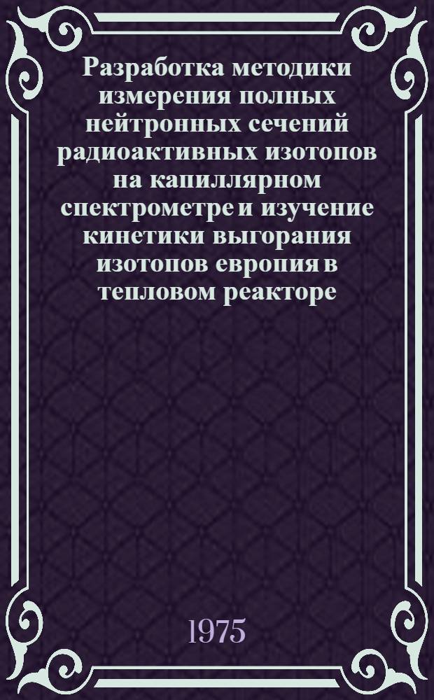 Разработка методики измерения полных нейтронных сечений радиоактивных изотопов на капиллярном спектрометре и изучение кинетики выгорания изотопов европия в тепловом реакторе : Автореф. дис. на соиск. учен. степени канд. физ.-мат. наук : (01.04.16)