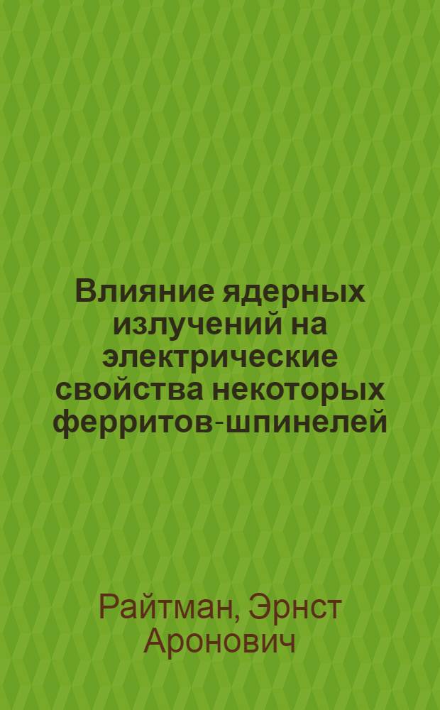 Влияние ядерных излучений на электрические свойства некоторых ферритов-шпинелей : Автореф. дис. на соиск. учен. степени канд. физ.-мат. наук : (01.04.07)