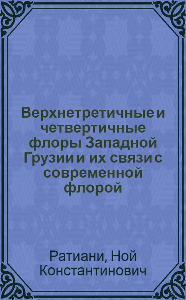 Верхнетретичные и четвертичные флоры Западной Грузии и их связи с современной флорой : Автореф. дис. на соиск. учен. степени д-ра биол. наук : (03.00.05)