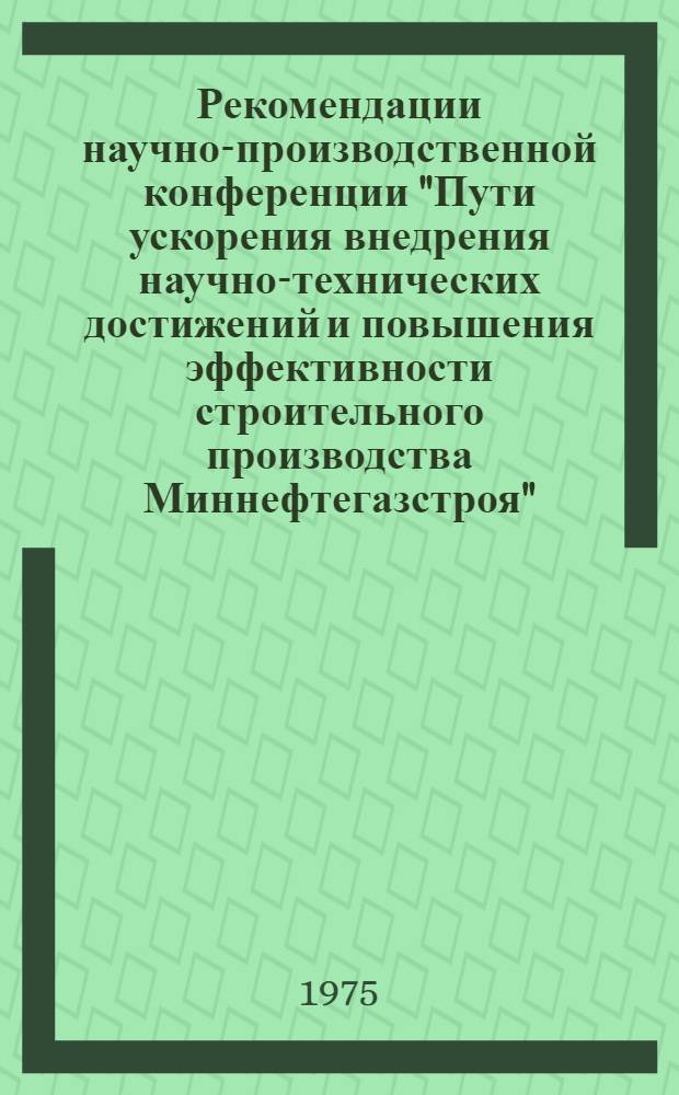 Рекомендации научно-производственной конференции "Пути ускорения внедрения научно-технических достижений и повышения эффективности строительного производства Миннефтегазстроя"
