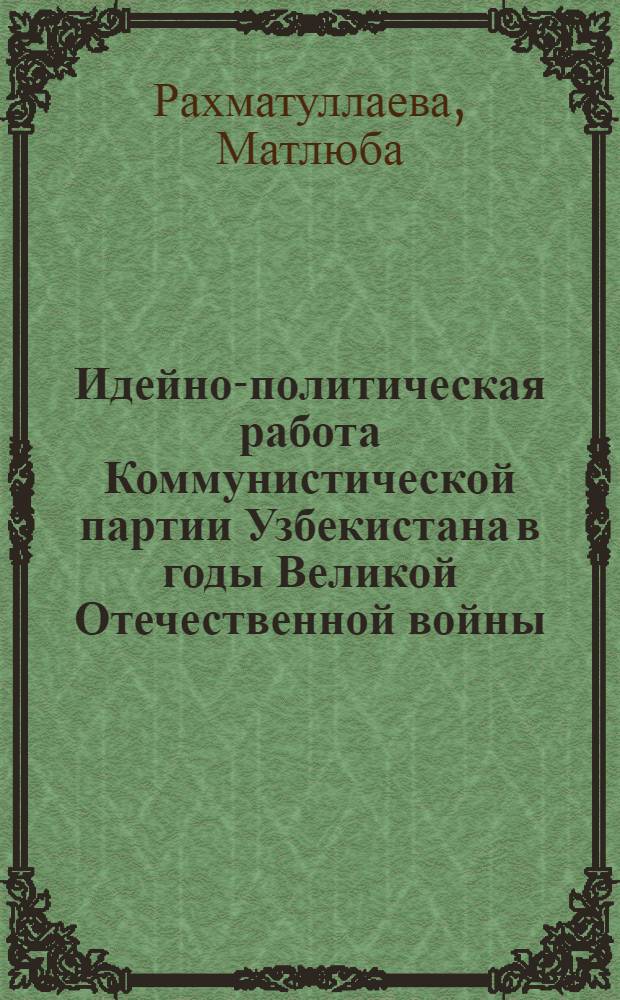 Идейно-политическая работа Коммунистической партии Узбекистана в годы Великой Отечественной войны. (Июнь 1941-1945 гг.) : Автореф. дис. на соиск. учен. степени канд. ист. наук : (07.00.01)