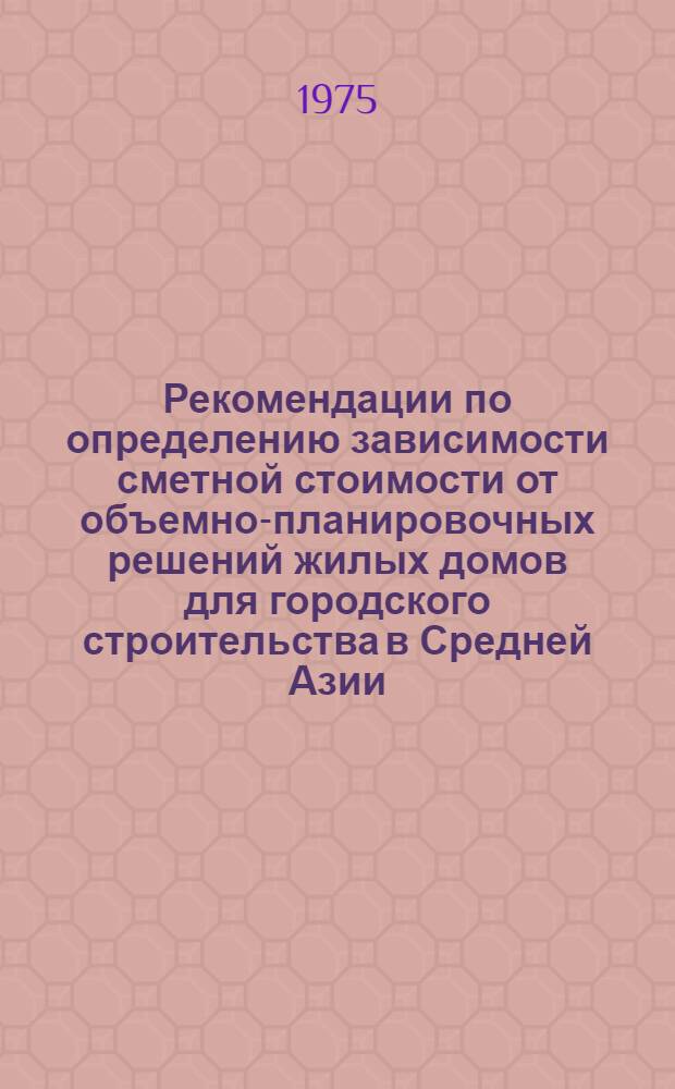 Рекомендации по определению зависимости сметной стоимости от объемно-планировочных решений жилых домов для городского строительства в Средней Азии