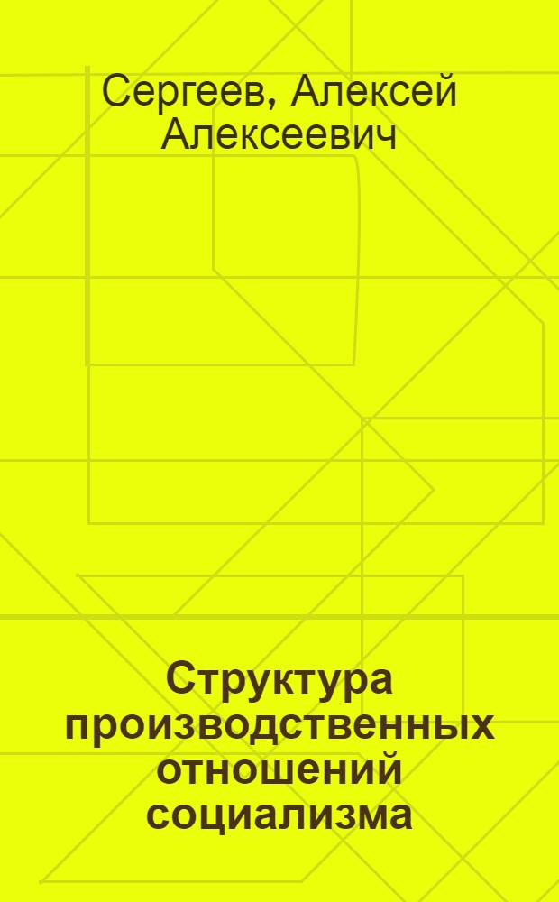 Структура производственных отношений социализма : (Проблемы методологии исследования) : Автореф. дис. на соиск. учен. степени д-ра экон. наук : (08.00.01)