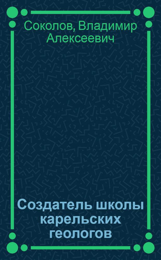 Создатель школы карельских геологов : Очерк о жизни и деятельности проф. А.А. Иностранцева