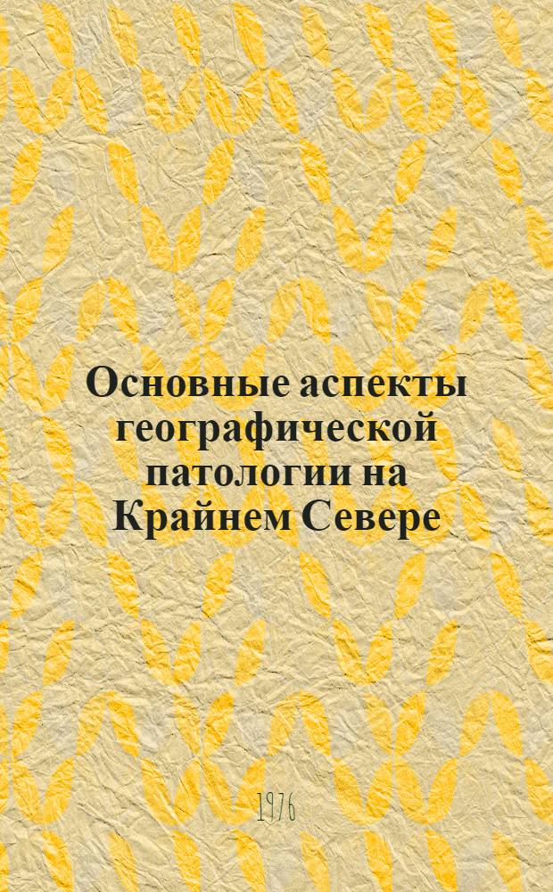 Основные аспекты географической патологии на Крайнем Севере : Тезисы докл. Всесоюз. науч. конф. Норильск, 4-6 окт. 1976 г