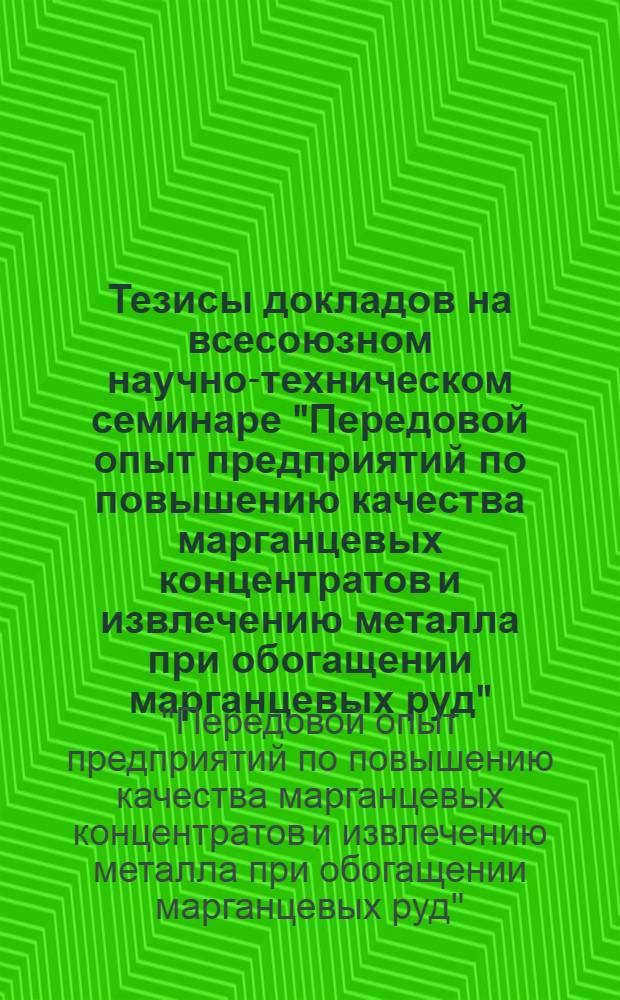 Тезисы докладов на всесоюзном научно-техническом семинаре "Передовой опыт предприятий по повышению качества марганцевых концентратов и извлечению металла при обогащении марганцевых руд" (декабрь 1976 г., Москва, ВДНХ)