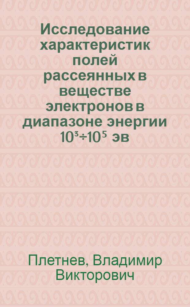 Исследование характеристик полей рассеянных в веществе электронов в диапазоне энергии 10³÷10⁵ эв : Автореф. дис. на соиск. учен. степени канд. физ.-мат. наук : (01.04.01)