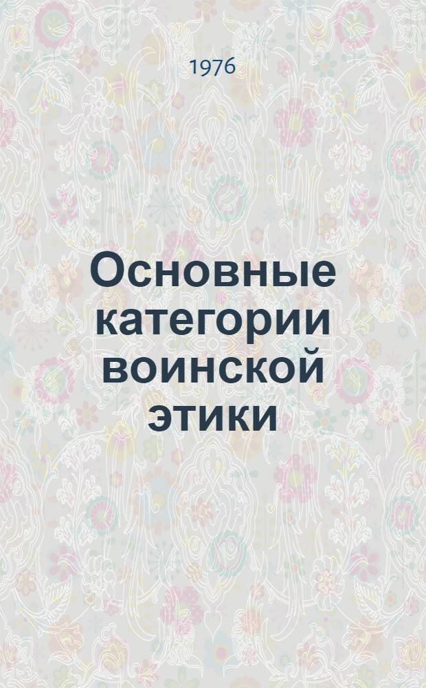 Основные категории воинской этики : Нравственные качества и моральный облик офицера внутренних войск МВД СССР : Лекция прочит. в Новосиб. высш. воен. команд. уч-ще МВД СССР