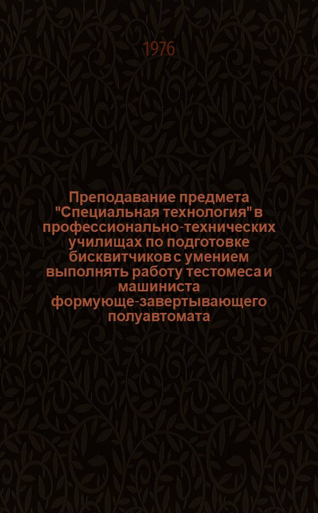 Преподавание предмета "Специальная технология" в профессионально-технических училищах по подготовке бисквитчиков с умением выполнять работу тестомеса и машиниста формующе-завертывающего полуавтомата : (Кондитерское производство) : Метод. рекомендации : В 2 ч. : Ч. 1-