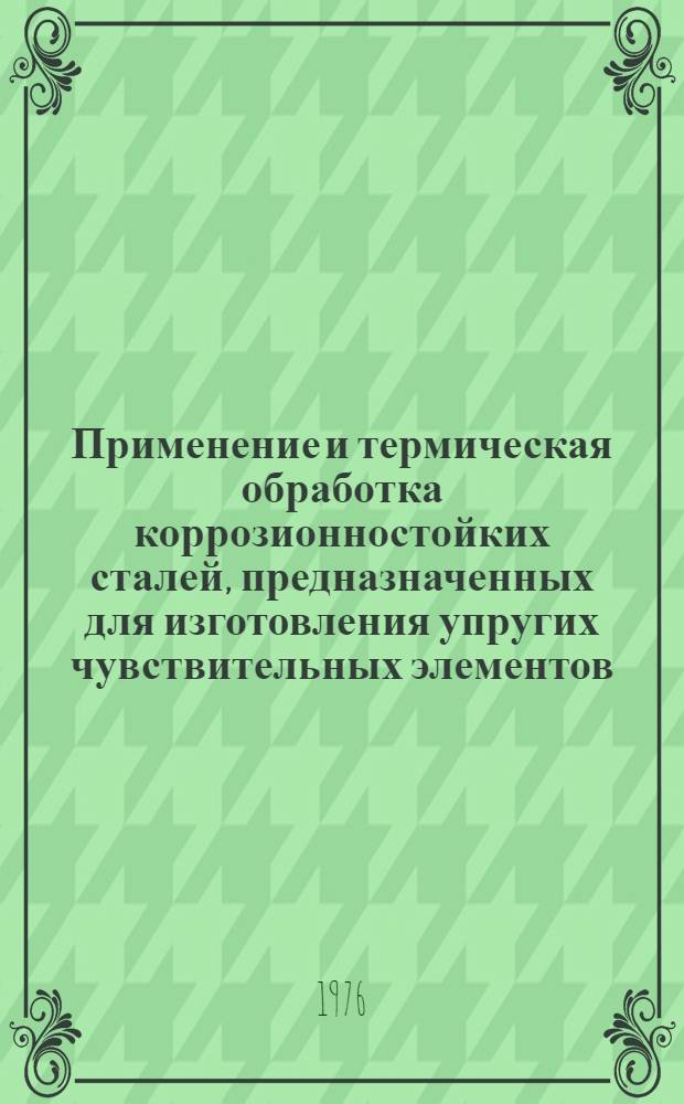 Применение и термическая обработка коррозионностойких сталей, предназначенных для изготовления упругих чувствительных элементов (УЧЭ) и конструкционных деталей приборов : Инструкция № 1048-75 : Утв. ВИАМ 25/IV 1975 г