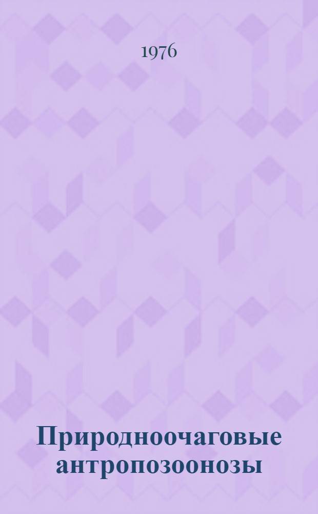Природноочаговые антропозоонозы : Тезисы докл. к IX Всесоюз. конф. по природной очаговости болезней человека и животных, 18-21 мая 1976 г