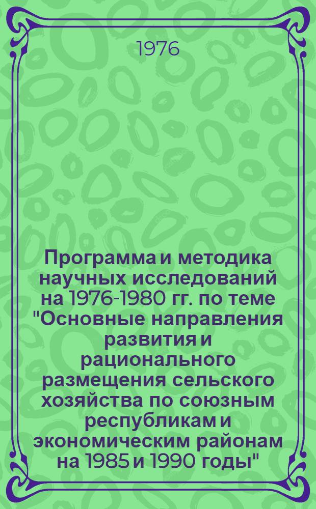 Программа и методика научных исследований на 1976-1980 гг. по теме "Основные направления развития и рационального размещения сельского хозяйства по союзным республикам и экономическим районам на 1985 и 1990 годы" : Проект