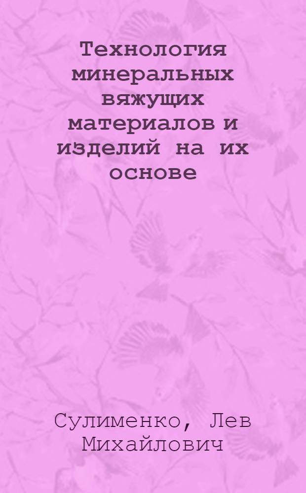 Технология минеральных вяжущих материалов и изделий на их основе : Учеб. пособие для вузов по специальности "Мех. оборудование предприятий строит. материалов, изделий и конструкций"