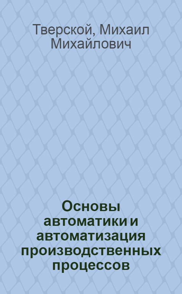 Основы автоматики и автоматизация производственных процессов : Конспект лекций : В 2 ч.