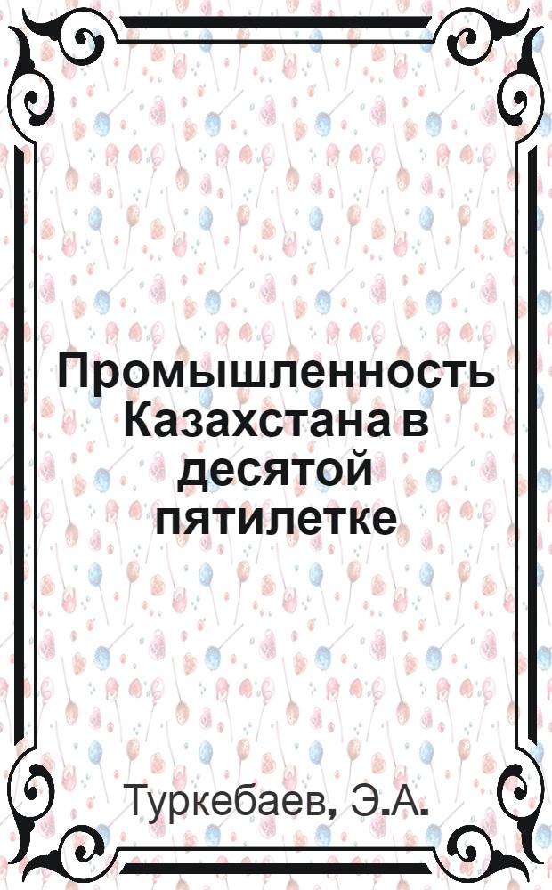Промышленность Казахстана в десятой пятилетке : (Материал в помощь лектору)
