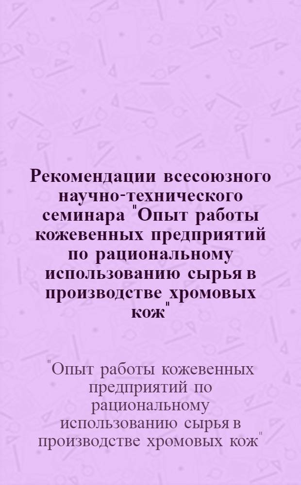 Рекомендации всесоюзного научно-технического семинара "Опыт работы кожевенных предприятий по рациональному использованию сырья в производстве хромовых кож". г. Шауляй, 11-12 июня 1975 г.