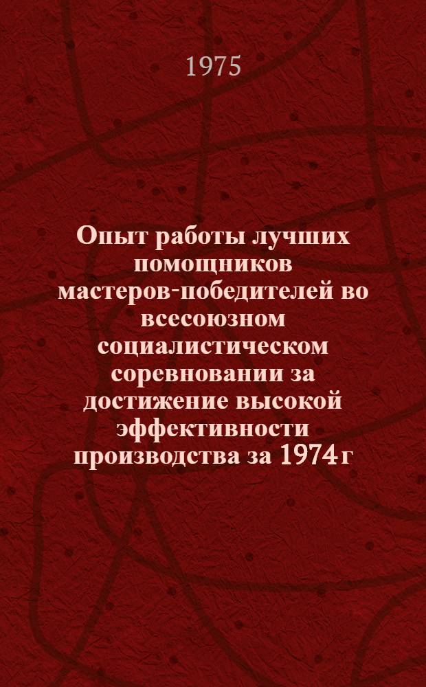 Опыт работы лучших помощников мастеров-победителей во всесоюзном социалистическом соревновании за достижение высокой эффективности производства за 1974 г.