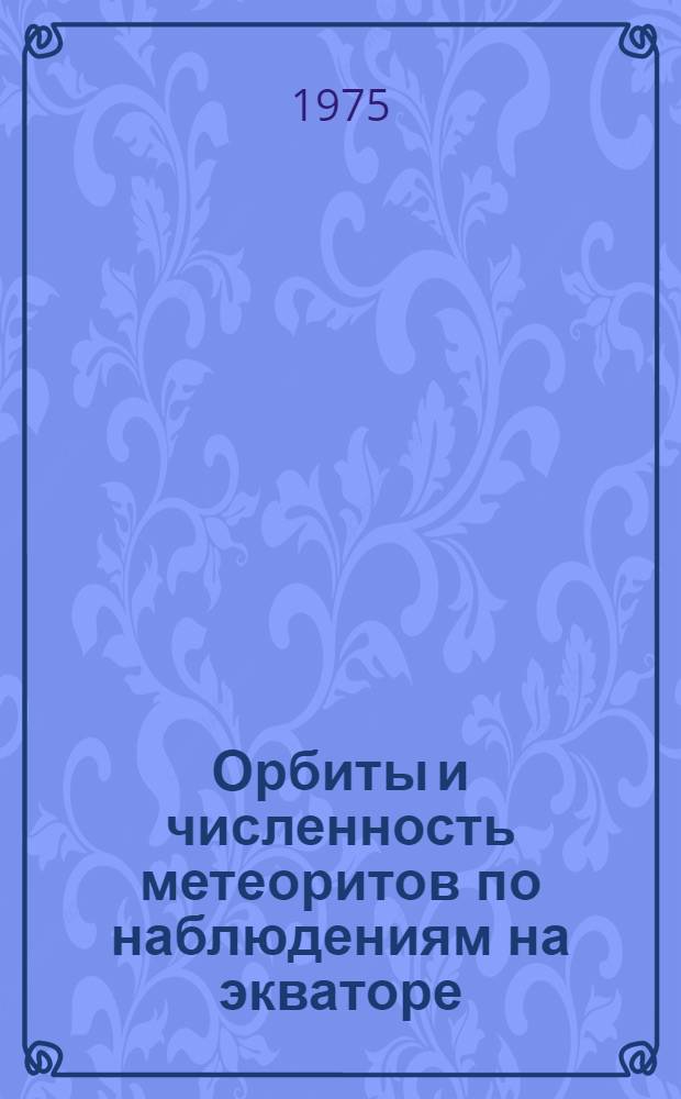 Орбиты и численность метеоритов по наблюдениям на экваторе : Каталог. Дек. 1968 - июль 1970