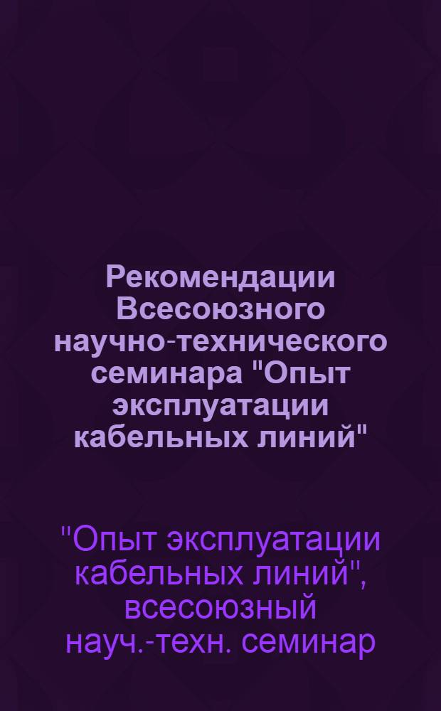 Рекомендации Всесоюзного научно-технического семинара "Опыт эксплуатации кабельных линий". [г. Пермь, 4-6 марта 1975 г.]