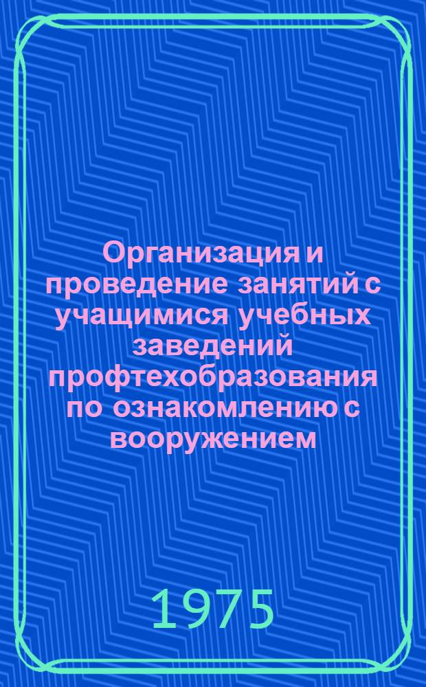 Организация и проведение занятий с учащимися учебных заведений профтехобразования по ознакомлению с вооружением, боевой техникой, размещением, жизнью и бытом военнослужащих воинского подразделения : (Метод. рекомендации)