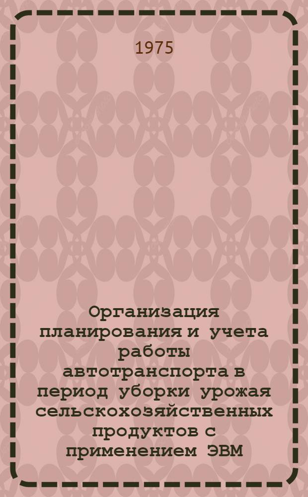 Организация планирования и учета работы автотранспорта в период уборки урожая сельскохозяйственных продуктов с применением ЭВМ