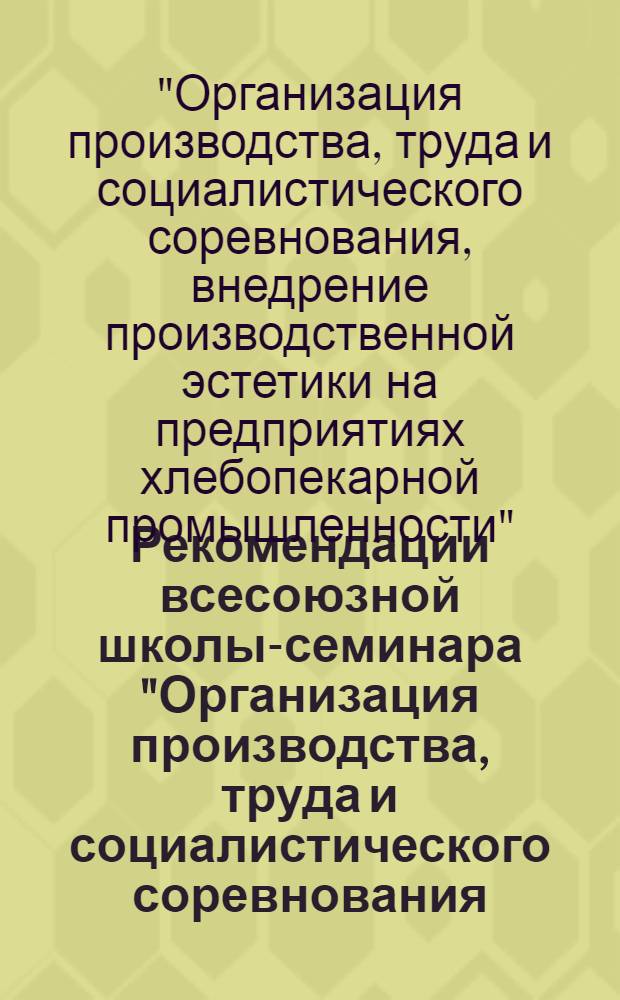 Рекомендации всесоюзной школы-семинара "Организация производства, труда и социалистического соревнования, внедрение производственной эстетики на предприятиях хлебопекарной промышленности" (г. Подольск, 25-27 июня 1975 г.)