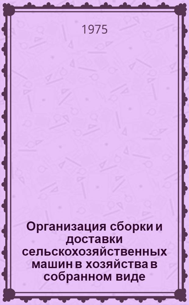 Организация сборки и доставки сельскохозяйственных машин в хозяйства в собранном виде : (Темат. подборка информ. материалов)
