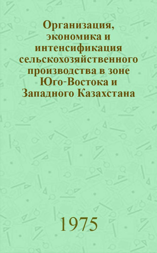 Организация, экономика и интенсификация сельскохозяйственного производства в зоне Юго-Востока и Западного Казахстана : Сборник статей