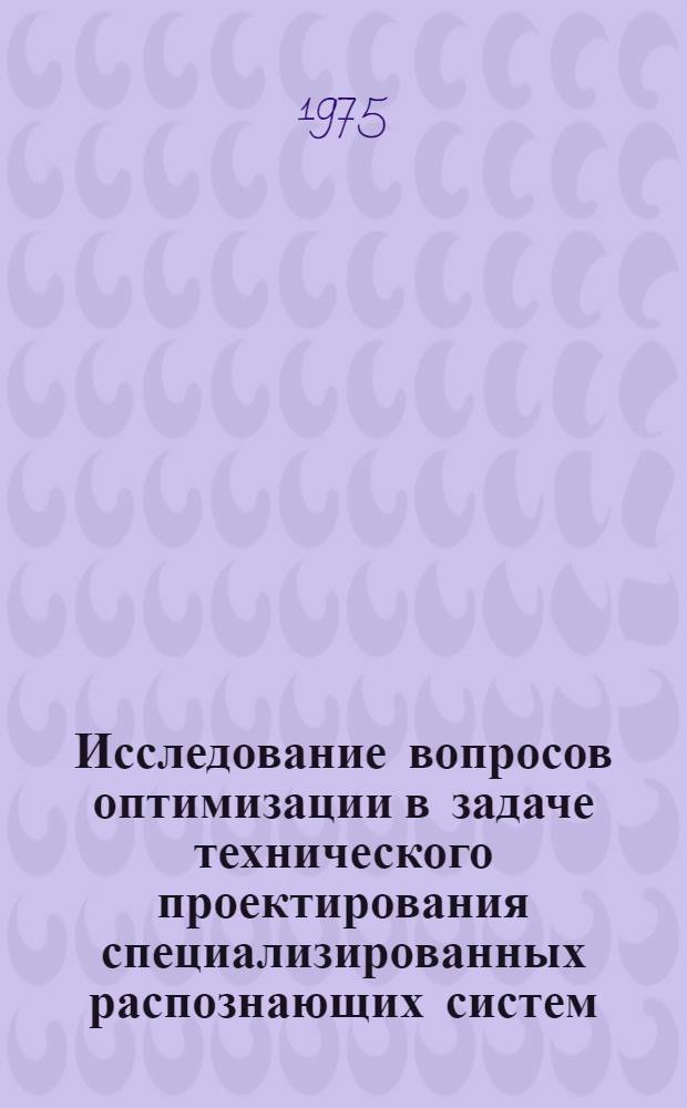 Исследование вопросов оптимизации в задаче технического проектирования специализированных распознающих систем : Автореф. дис. на соиск. учен. степени канд. техн. наук : (05.13.01)