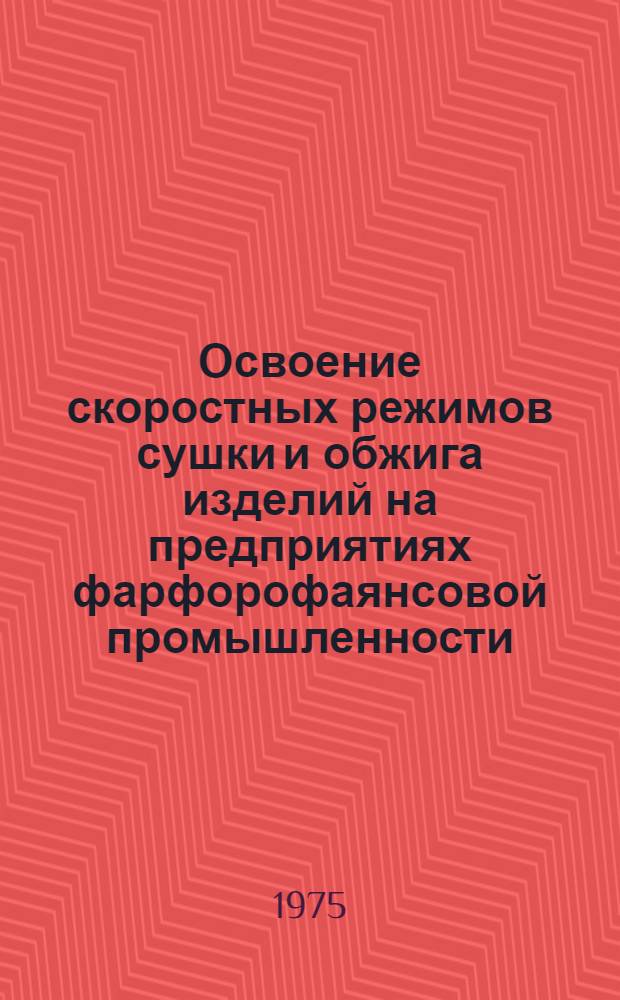 Освоение скоростных режимов сушки и обжига изделий на предприятиях фарфорофаянсовой промышленности : Рекомендации Всесоюз. науч.-техн. совещания г. Полтава, 10-11 сент. 1975 г
