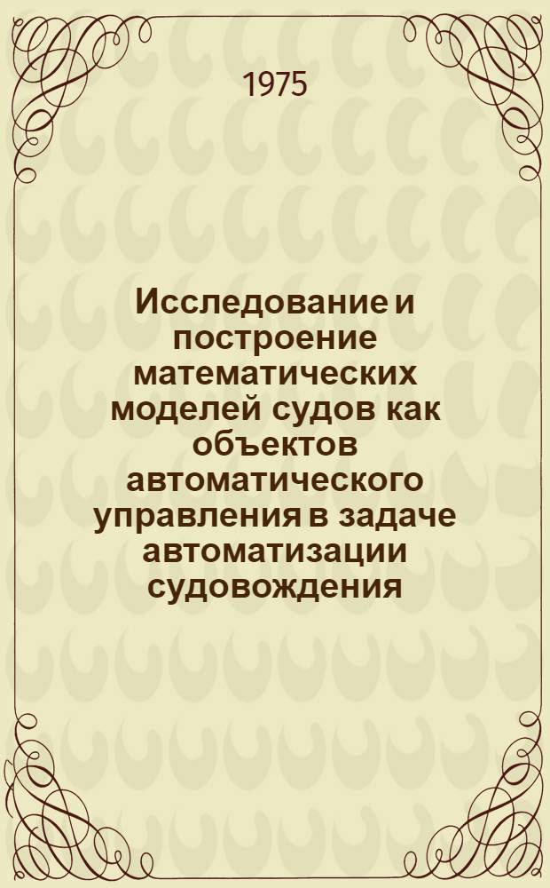 Исследование и построение математических моделей судов как объектов автоматического управления в задаче автоматизации судовождения : Автореф. дис. на соиск. учен. степени канд. техн. наук : (05.13.14)